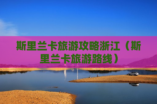 斯里兰卡旅游攻略浙江（斯里兰卡旅游路线）