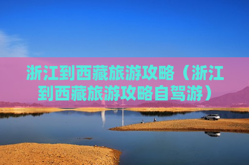 浙江到西藏旅游攻略（浙江到西藏旅游攻略自驾游）