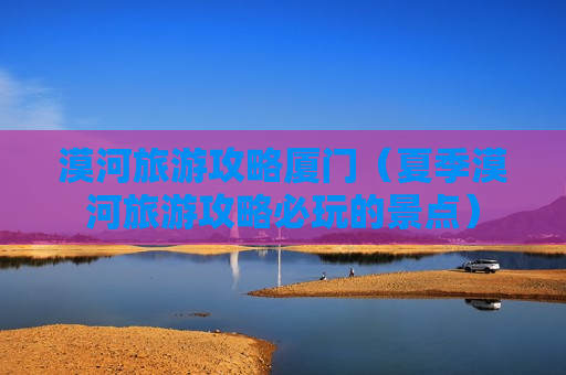 漠河旅游攻略厦门（夏季漠河旅游攻略必玩的景点）