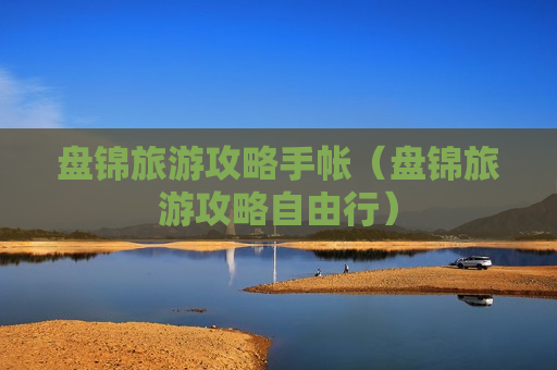 盘锦旅游攻略手帐（盘锦旅游攻略自由行）