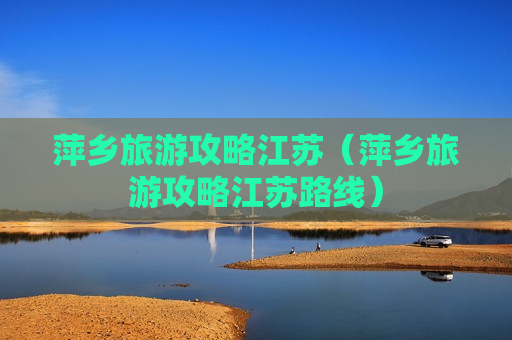 萍乡旅游攻略江苏（萍乡旅游攻略江苏路线）