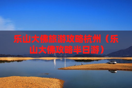 乐山大佛旅游攻略杭州（乐山大佛攻略半日游）