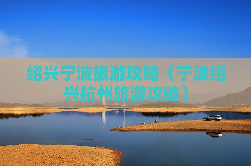 绍兴宁波旅游攻略（宁波绍兴杭州旅游攻略）