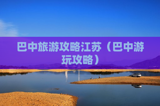 巴中旅游攻略江苏（巴中游玩攻略）