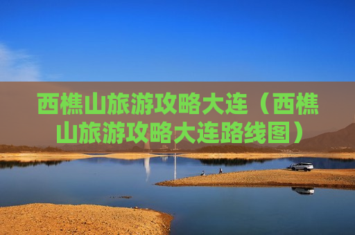 西樵山旅游攻略大连（西樵山旅游攻略大连路线图）