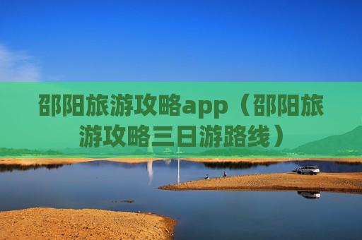 邵阳旅游攻略app（邵阳旅游攻略三日游路线）