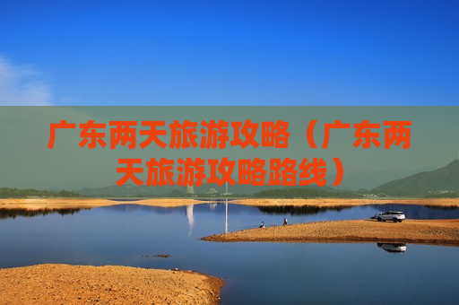 广东两天旅游攻略（广东两天旅游攻略路线）