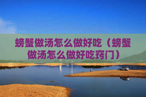 螃蟹做汤怎么做好吃（螃蟹做汤怎么做好吃窍门）