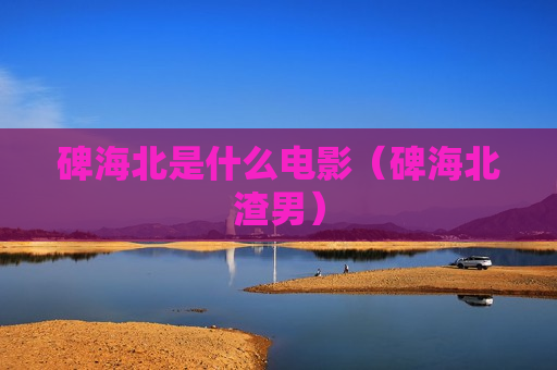 碑海北是什么电影（碑海北渣男）