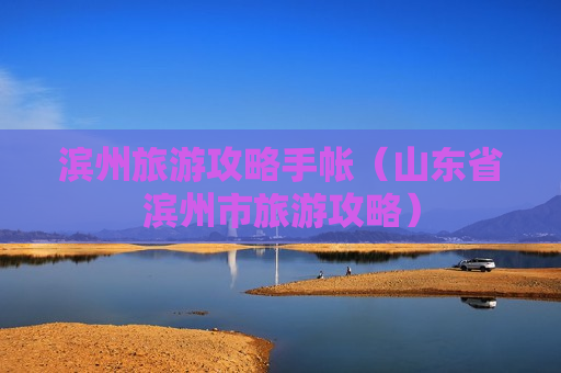 滨州旅游攻略手帐（山东省滨州市旅游攻略）