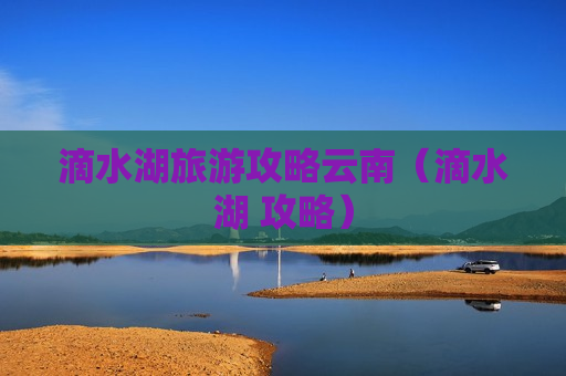 滴水湖旅游攻略云南（滴水湖 攻略）