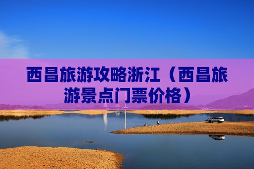 西昌旅游攻略浙江（西昌旅游景点门票价格）