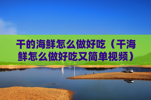 干的海鲜怎么做好吃（干海鲜怎么做好吃又简单视频）