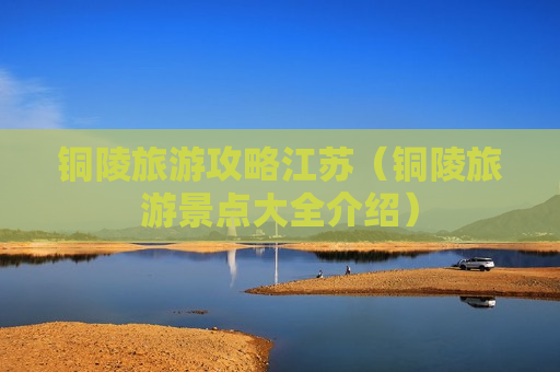 铜陵旅游攻略江苏（铜陵旅游景点大全介绍）