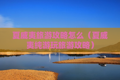 夏威夷旅游攻略怎么（夏威夷纯游玩旅游攻略）