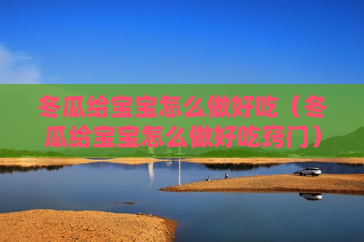 冬瓜给宝宝怎么做好吃（冬瓜给宝宝怎么做好吃窍门）