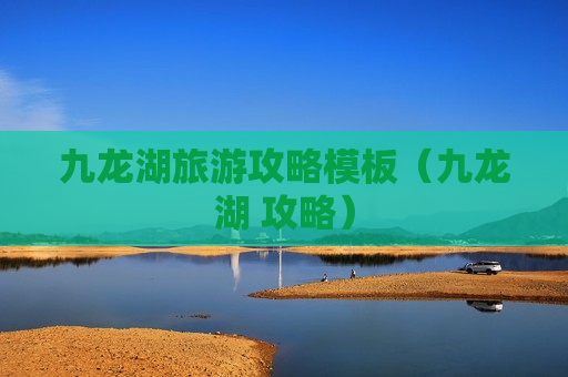 九龙湖旅游攻略模板（九龙湖 攻略）