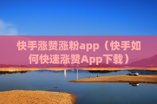 快手涨赞涨粉app（快手如何快速涨赞App下载）