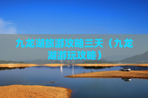 九龙湖旅游攻略三天（九龙湖游玩攻略）