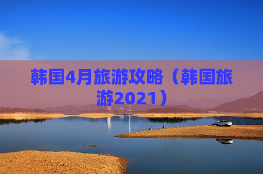 韩国4月旅游攻略（韩国旅游2021）