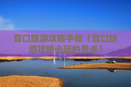 营口旅游攻略手帐（营口旅游攻略必玩的景点）