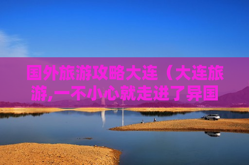 国外旅游攻略大连（大连旅游,一不小心就走进了异国风情的地方）