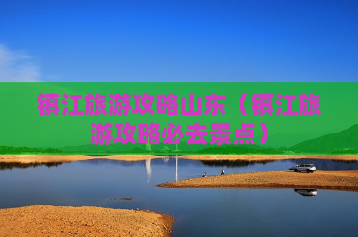 镇江旅游攻略山东（镇江旅游攻略必去景点）