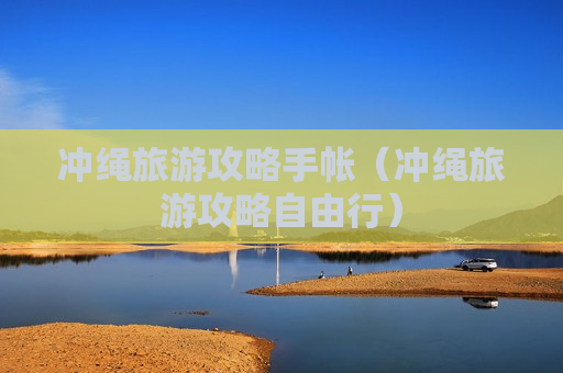 冲绳旅游攻略手帐（冲绳旅游攻略自由行）