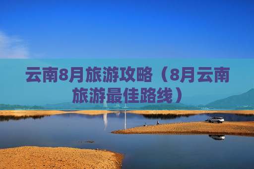 云南8月旅游攻略（8月云南旅游最佳路线）