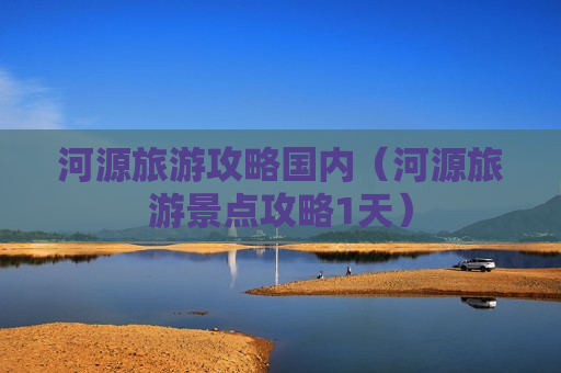 河源旅游攻略国内（河源旅游景点攻略1天）