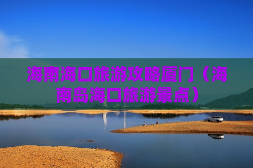 海南海口旅游攻略厦门（海南岛海口旅游景点）