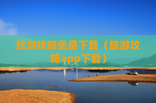 旅游攻略免费下载（旅游攻略app下载）