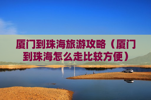 厦门到珠海旅游攻略（厦门到珠海怎么走比较方便）