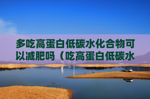 多吃高蛋白低碳水化合物可以减肥吗（吃高蛋白低碳水会瘦吗）