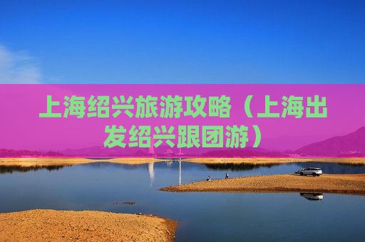 上海绍兴旅游攻略（上海出发绍兴跟团游）