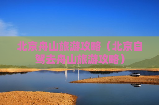 北京舟山旅游攻略（北京自驾去舟山旅游攻略）