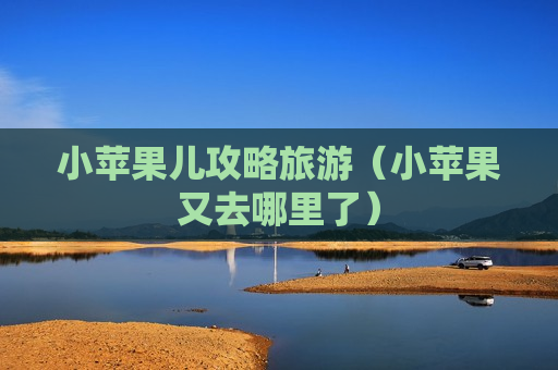 小苹果儿攻略旅游（小苹果又去哪里了）