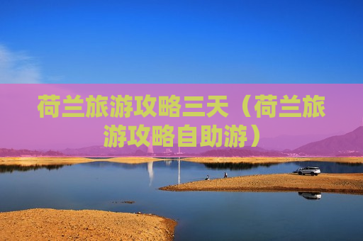 荷兰旅游攻略三天（荷兰旅游攻略自助游）