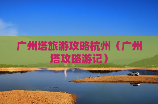 广州塔旅游攻略杭州（广州塔攻略游记）