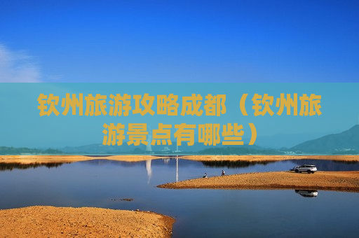 钦州旅游攻略成都（钦州旅游景点有哪些）