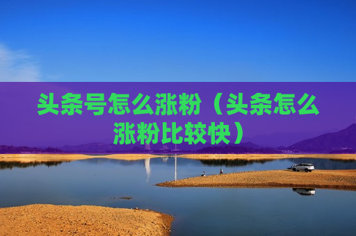 头条号怎么涨粉（头条怎么涨粉比较快）