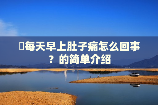 ​每天早上肚子痛怎么回事？的简单介绍