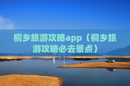 桐乡旅游攻略app（桐乡旅游攻略必去景点）