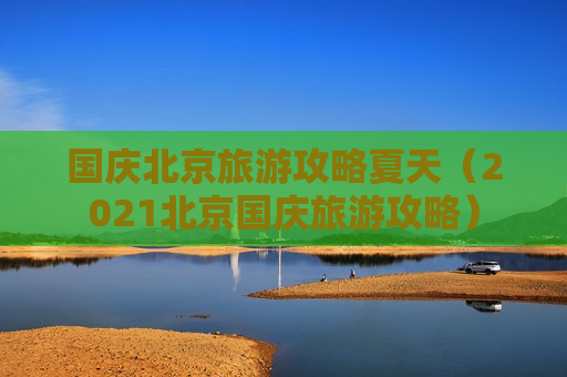 国庆北京旅游攻略夏天（2021北京国庆旅游攻略）