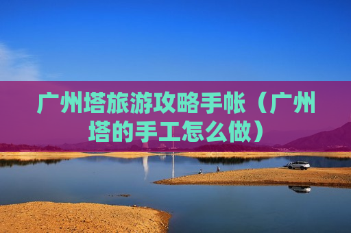 广州塔旅游攻略手帐（广州塔的手工怎么做）