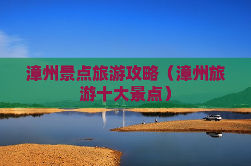 漳州景点旅游攻略（漳州旅游十大景点）