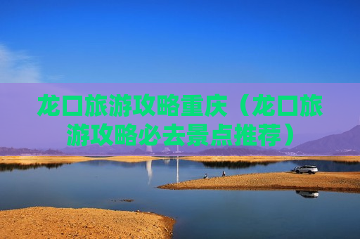 龙口旅游攻略重庆（龙口旅游攻略必去景点推荐）