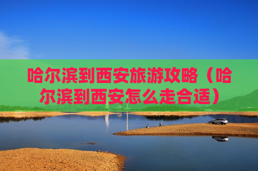 哈尔滨到西安旅游攻略（哈尔滨到西安怎么走合适）