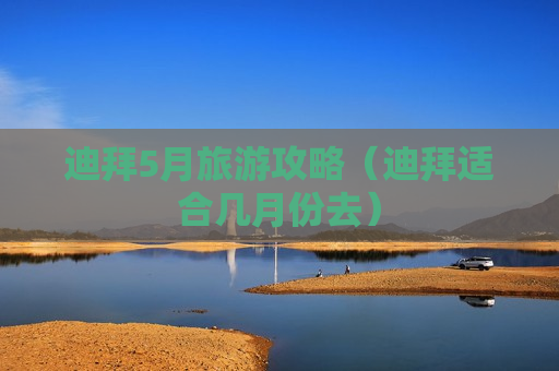 迪拜5月旅游攻略（迪拜适合几月份去）