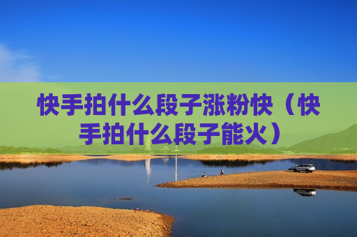 快手拍什么段子涨粉快（快手拍什么段子能火）